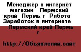 Менеджер в интернет магазин - Пермский край, Пермь г. Работа » Заработок в интернете   . Пермский край,Пермь г.
